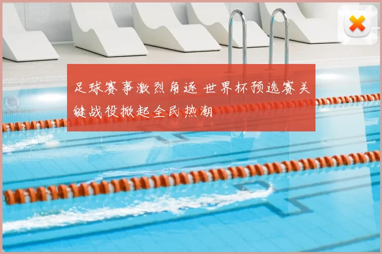 足球赛事激烈角逐 世界杯预选赛关键战役掀起全民热潮