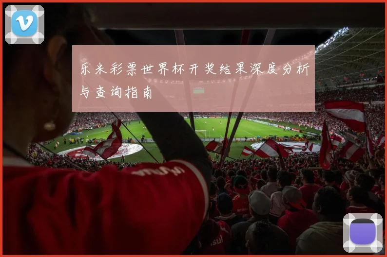 乐米彩票世界杯开奖结果深度分析与查询指南