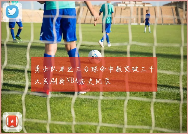 勇士队库里三分球命中数突破三千大关刷新NBA历史纪录