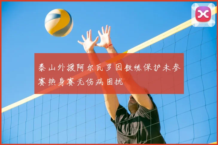 泰山外援阿尔瓦罗因教练保护未参赛热身赛无伤病困扰