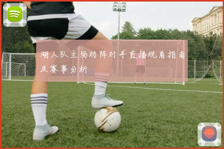 湖人队主场对阵对手直播观看指南及赛事分析