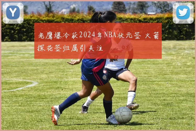 老鹰爆冷获2024年NBA状元签 火箭探花签归属引关注