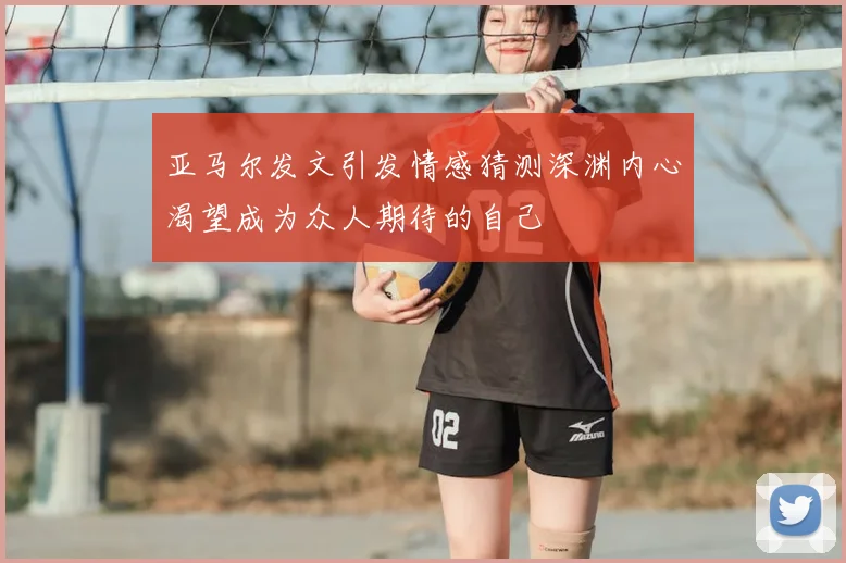 亚马尔发文引发情感猜测深渊内心渴望成为众人期待的自己