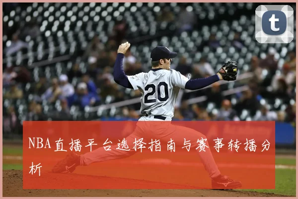 NBA直播平台选择指南与赛事转播分析