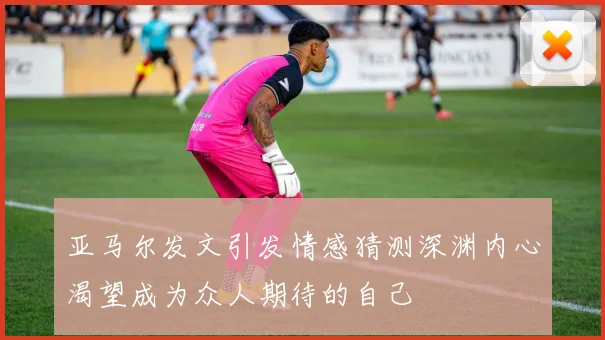 亚马尔发文引发情感猜测深渊内心渴望成为众人期待的自己