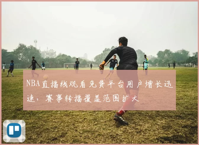NBA直播线观看免费平台用户增长迅速，赛事转播覆盖范围扩大