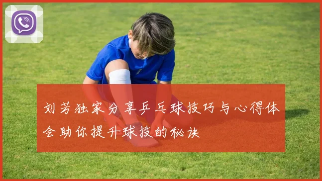 刘芳独家分享乒乓球技巧与心得体会助你提升球技的秘诀