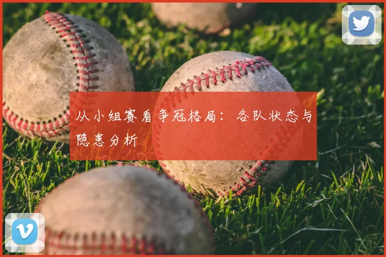 从小组赛看争冠格局：各队状态与隐患分析