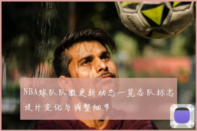 NBA球队队徽更新动态一览各队标志设计变化与调整细节