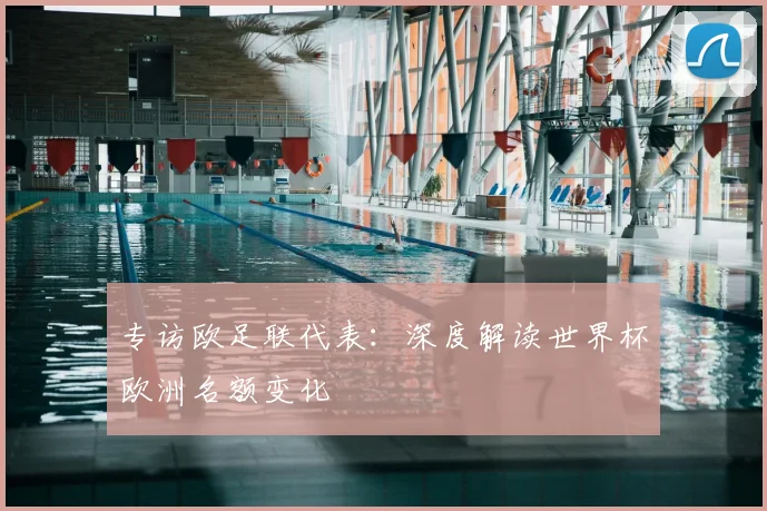 专访欧足联代表:深度解读世界杯欧洲名额变化