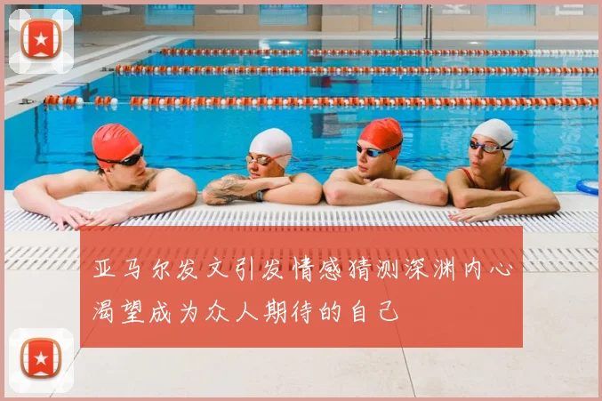 亚马尔发文引发情感猜测深渊内心渴望成为众人期待的自己