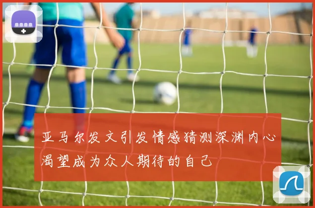 亚马尔发文引发情感猜测深渊内心渴望成为众人期待的自己