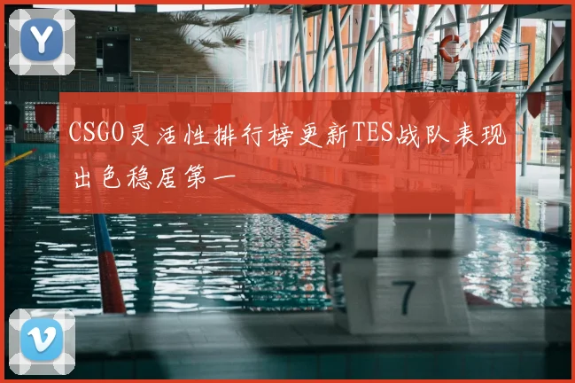 CSGO灵活性排行榜更新TES战队表现出色稳居第一