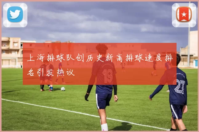 上海排球队创历史新高排球速度排名引发热议