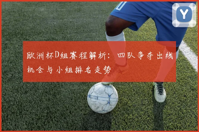 欧洲杯D组赛程解析：四队争夺出线机会与小组排名走势