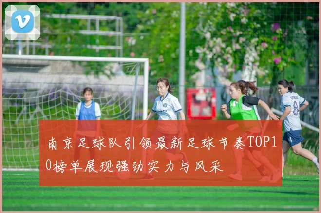 南京足球队引领最新足球节奏TOP10榜单展现强劲实力与风采