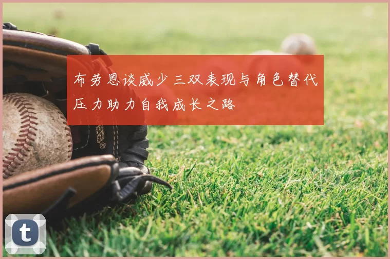 布劳恩谈威少三双表现与角色替代压力助力自我成长之路