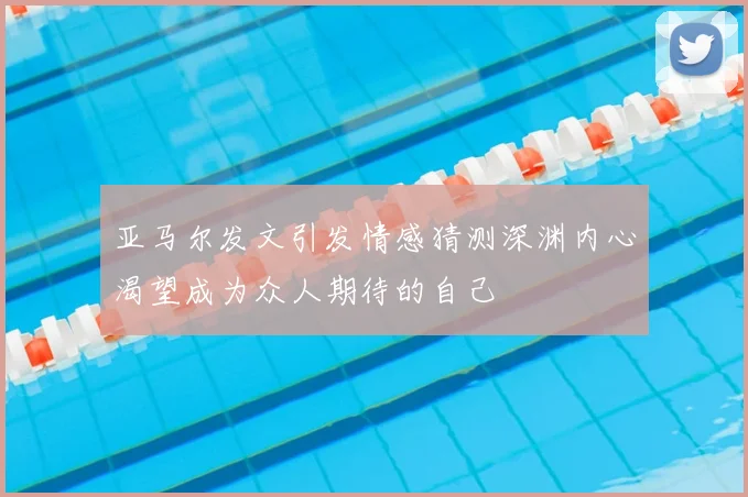 亚马尔发文引发情感猜测深渊内心渴望成为众人期待的自己