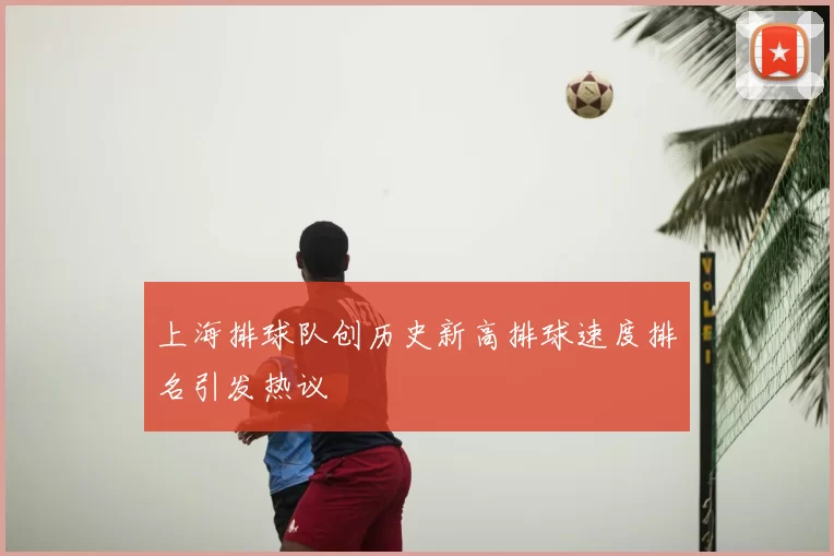 上海排球队创历史新高排球速度排名引发热议