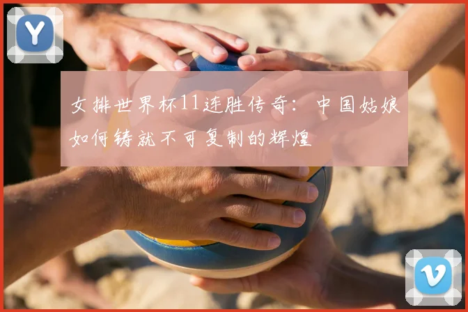 女排世界杯11连胜传奇:中国姑娘如何铸就不可复制的辉煌
