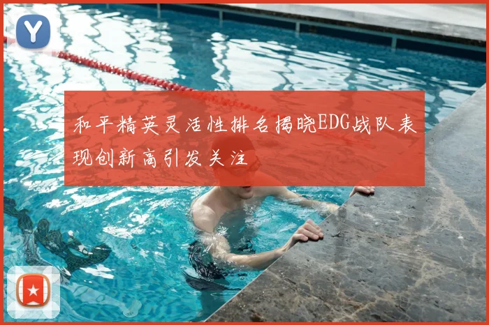 和平精英灵活性排名揭晓EDG战队表现创新高引发关注