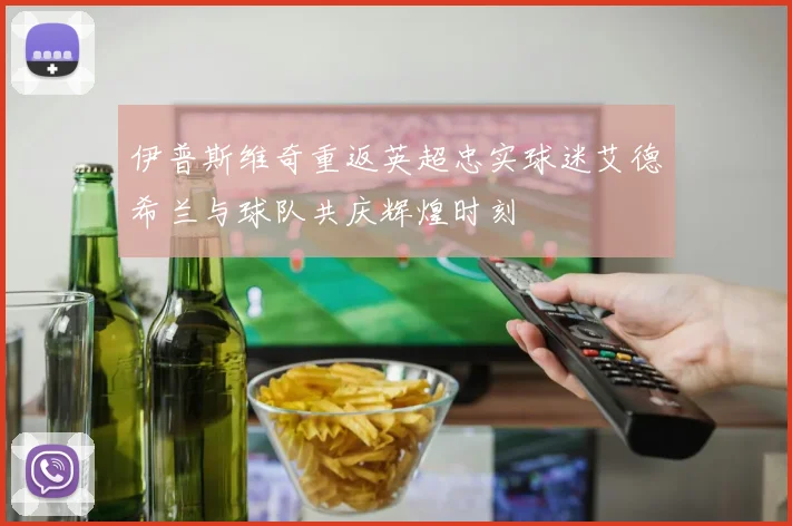 伊普斯维奇重返英超忠实球迷艾德希兰与球队共庆辉煌时刻
