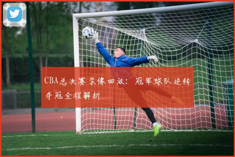CBA总决赛录像回放：冠军球队逆转夺冠全程解析