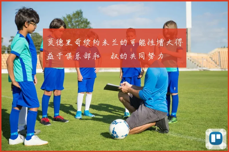莫德里奇续约米兰的可能性增大得益于俱乐部和囧叔的共同努力