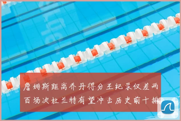 詹姆斯距离乔丹得分王纪录仅差两百场次杜兰特有望冲击历史前十排名