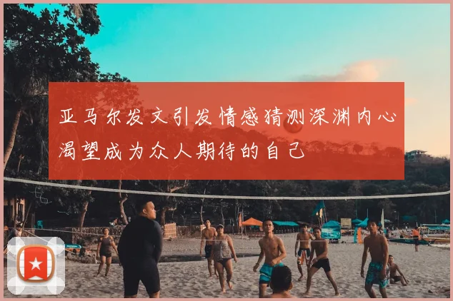 亚马尔发文引发情感猜测深渊内心渴望成为众人期待的自己