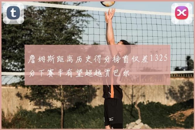 詹姆斯距离历史得分榜首仅差1325分下赛季有望超越贾巴尔