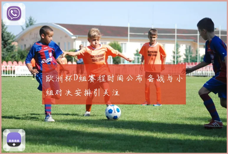 欧洲杯D组赛程时间公布 备战与小组对决安排引关注