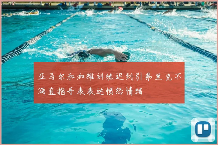 亚马尔和加维训练迟到引弗里克不满直指手表表达愤怒情绪