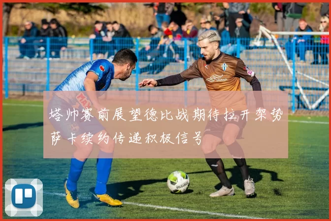 塔帅赛前展望德比战期待拉开架势萨卡续约传递积极信号