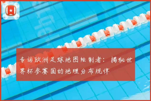 专访欧洲足球地图绘制者：揭秘世界杯参赛国的地理分布规律