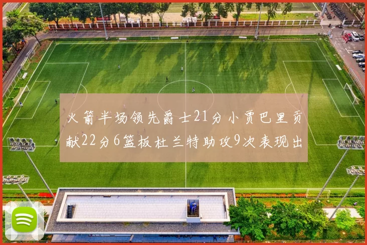 火箭半场领先爵士21分小贾巴里贡献22分6篮板杜兰特助攻9次表现出色