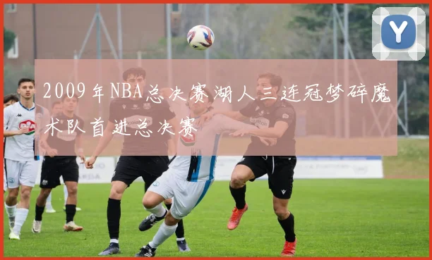 2009年NBA总决赛湖人三连冠梦碎魔术队首进总决赛