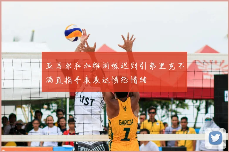 亚马尔和加维训练迟到引弗里克不满直指手表表达愤怒情绪