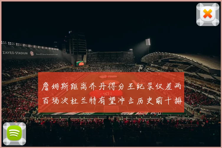 詹姆斯距离乔丹得分王纪录仅差两百场次杜兰特有望冲击历史前十排名