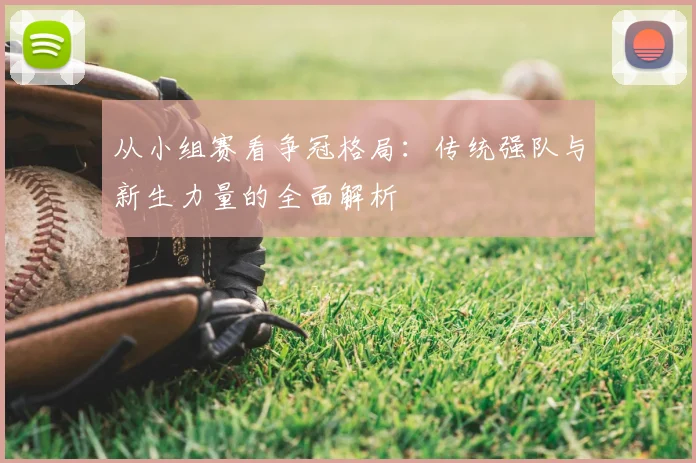 从小组赛看争冠格局：传统强队与新生力量的全面解析
