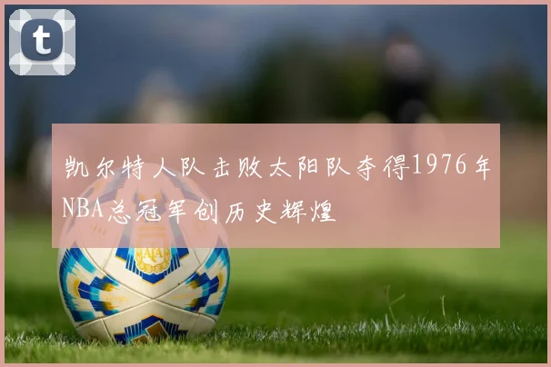 凯尔特人队击败太阳队夺得1976年NBA总冠军创历史辉煌