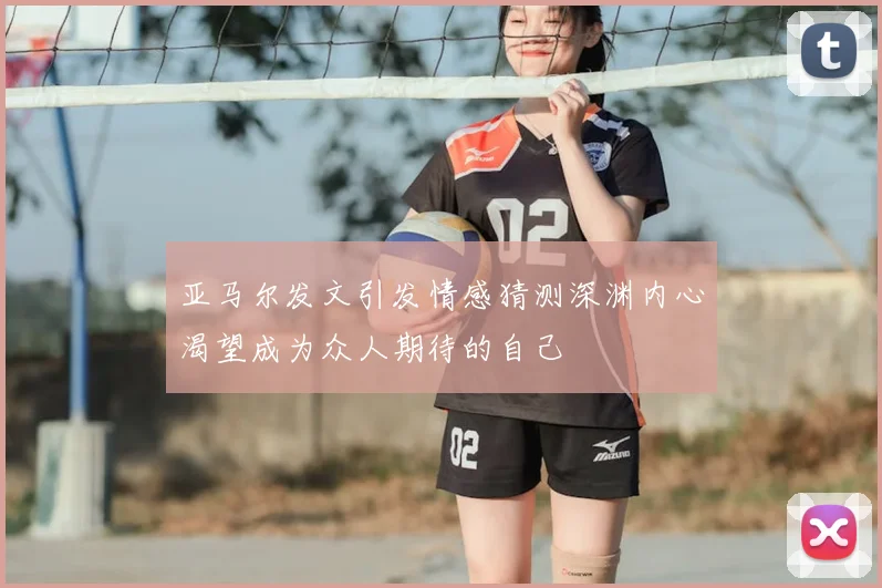 亚马尔发文引发情感猜测深渊内心渴望成为众人期待的自己