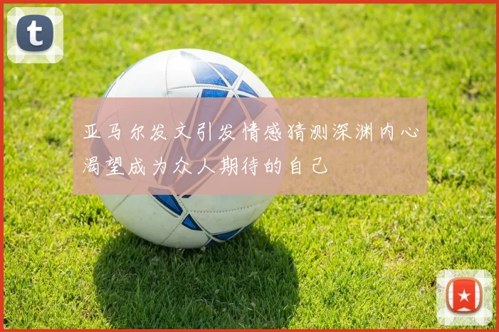 亚马尔发文引发情感猜测深渊内心渴望成为众人期待的自己