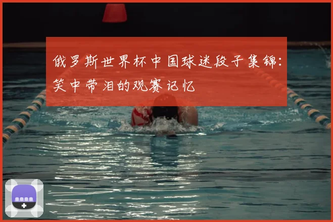 俄罗斯世界杯中国球迷段子集锦：笑中带泪的观赛记忆