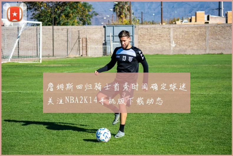 詹姆斯回归骑士首秀时间确定球迷关注NBA2K14手机版下载动态