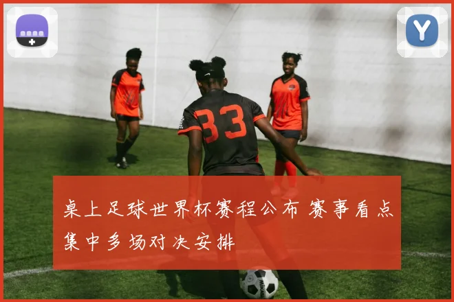 桌上足球世界杯赛程公布 赛事看点集中多场对决安排