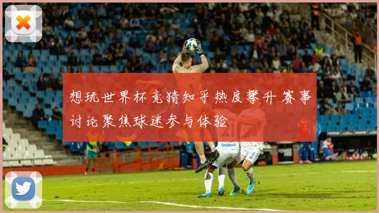 想玩世界杯竞猜知乎热度攀升 赛事讨论聚焦球迷参与体验