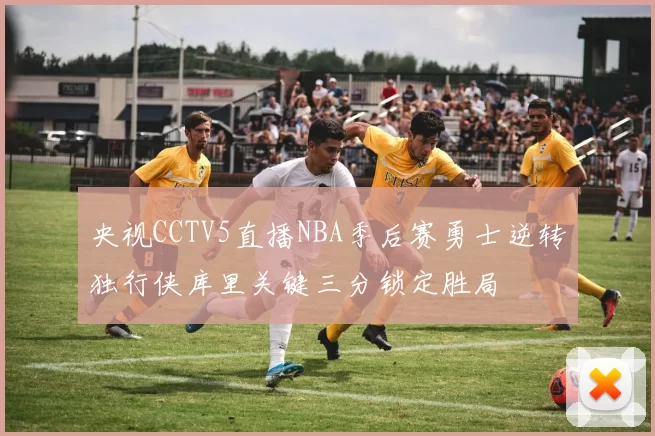 央视CCTV5直播NBA季后赛勇士逆转独行侠库里关键三分锁定胜局