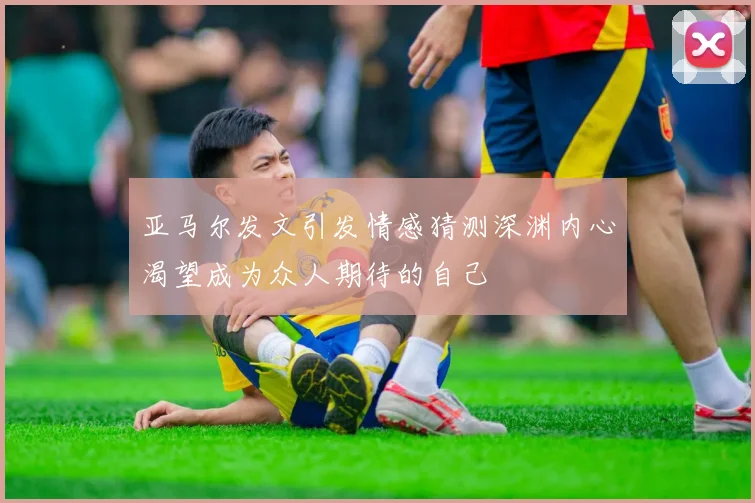 亚马尔发文引发情感猜测深渊内心渴望成为众人期待的自己