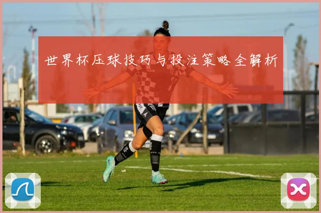 世界杯压球技巧与投注策略全解析